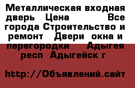 Металлическая входная дверь › Цена ­ 8 000 - Все города Строительство и ремонт » Двери, окна и перегородки   . Адыгея респ.,Адыгейск г.